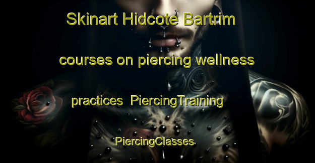 Skinart Hidcote Bartrim courses on piercing wellness practices | PiercingTraining | PiercingClasses | SkinartTraining-United Kingdom