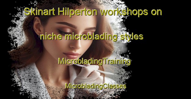 Skinart Hilperton workshops on niche microblading styles | #MicrobladingTraining #MicrobladingClasses #SkinartTraining-United Kingdom