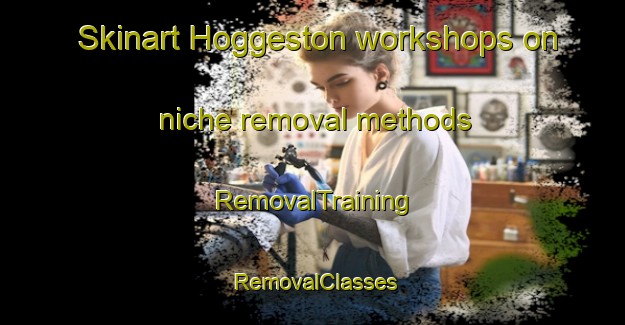 Skinart Hoggeston workshops on niche removal methods | RemovalTraining | RemovalClasses | SkinartTraining-United Kingdom