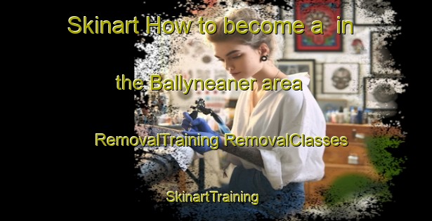 Skinart How to become a  in the Ballyneaner area | #RemovalTraining #RemovalClasses #SkinartTraining-United Kingdom