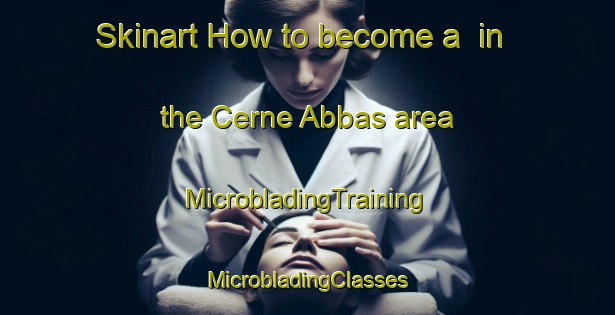 Skinart How to become a  in the Cerne Abbas area | #MicrobladingTraining #MicrobladingClasses #SkinartTraining-United Kingdom