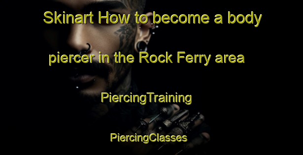 Skinart How to become a body piercer in the Rock Ferry area | PiercingTraining | PiercingClasses | SkinartTraining-United Kingdom