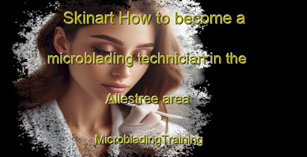 Skinart How to become a microblading technician in the Allestree area | MicrobladingTraining | MicrobladingClasses | SkinartTraining-United Kingdom