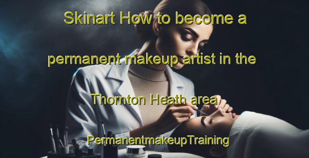 Skinart How to become a permanent makeup artist in the Thornton Heath area | PermanentmakeupTraining | PermanentmakeupClasses | SkinartTraining-United Kingdom