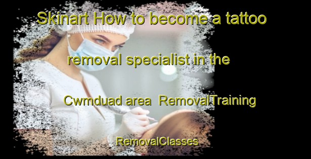Skinart How to become a tattoo removal specialist in the Cwmduad area | RemovalTraining | RemovalClasses | SkinartTraining-United Kingdom