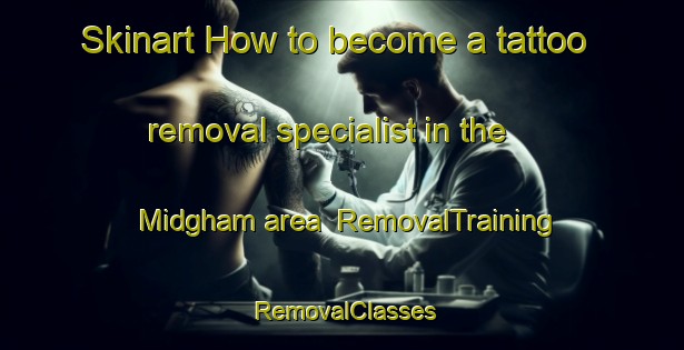 Skinart How to become a tattoo removal specialist in the Midgham area | RemovalTraining | RemovalClasses | SkinartTraining-United Kingdom