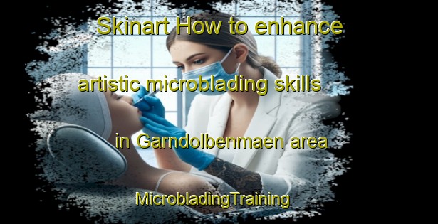 Skinart How to enhance artistic microblading skills in Garndolbenmaen area | MicrobladingTraining | MicrobladingClasses | SkinartTraining-United Kingdom