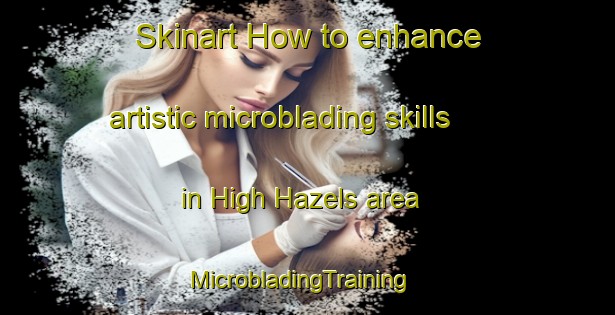 Skinart How to enhance artistic microblading skills in High Hazels area | MicrobladingTraining | MicrobladingClasses | SkinartTraining-United Kingdom