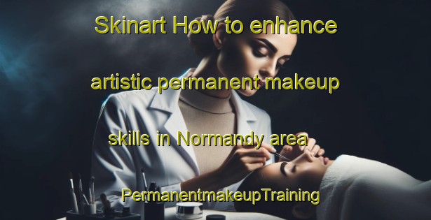 Skinart How to enhance artistic permanent makeup skills in Normandy area | PermanentmakeupTraining | PermanentmakeupClasses | SkinartTraining-United Kingdom