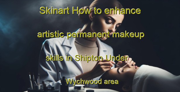 Skinart How to enhance artistic permanent makeup skills in Shipton Under Wychwood area | PermanentmakeupTraining | PermanentmakeupClasses | SkinartTraining-United Kingdom
