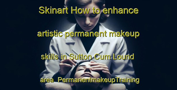 Skinart How to enhance artistic permanent makeup skills in Sutton Cum Lound area | PermanentmakeupTraining | PermanentmakeupClasses | SkinartTraining-United Kingdom