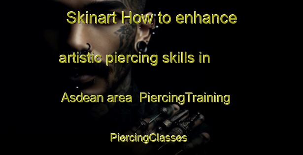Skinart How to enhance artistic piercing skills in Asdean area | PiercingTraining | PiercingClasses | SkinartTraining-United Kingdom