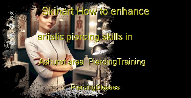 Skinart How to enhance artistic piercing skills in Ashurst area | #PiercingTraining #PiercingClasses #SkinartTraining-United Kingdom