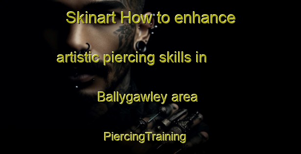 Skinart How to enhance artistic piercing skills in Ballygawley area | PiercingTraining | PiercingClasses | SkinartTraining-United Kingdom