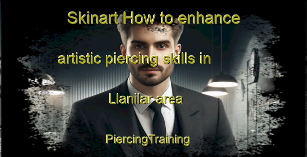 Skinart How to enhance artistic piercing skills in Llanilar area | PiercingTraining | PiercingClasses | SkinartTraining-United Kingdom