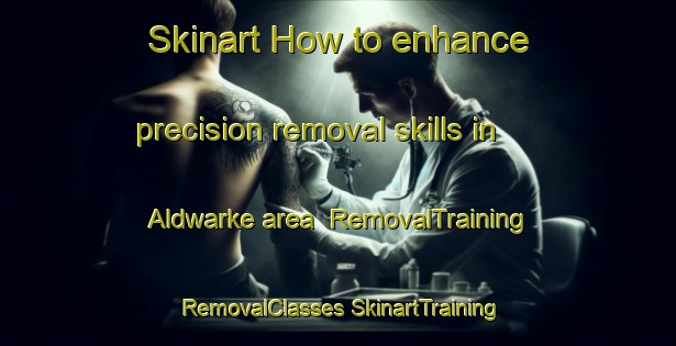 Skinart How to enhance precision removal skills in Aldwarke area | #RemovalTraining #RemovalClasses #SkinartTraining-United Kingdom