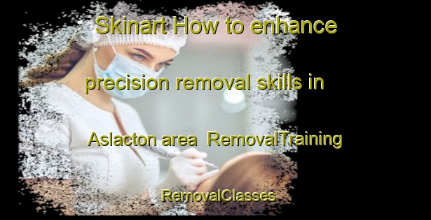 Skinart How to enhance precision removal skills in Aslacton area | RemovalTraining | RemovalClasses | SkinartTraining-United Kingdom