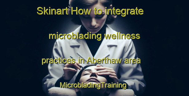 Skinart How to integrate microblading wellness practices in Aberthaw area | #MicrobladingTraining #MicrobladingClasses #SkinartTraining-United Kingdom