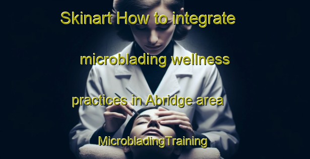 Skinart How to integrate microblading wellness practices in Abridge area | #MicrobladingTraining #MicrobladingClasses #SkinartTraining-United Kingdom