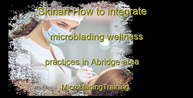 Skinart How to integrate microblading wellness practices in Abridge area | #MicrobladingTraining #MicrobladingClasses #SkinartTraining-United Kingdom