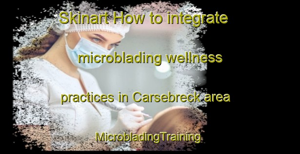 Skinart How to integrate microblading wellness practices in Carsebreck area | #MicrobladingTraining #MicrobladingClasses #SkinartTraining-United Kingdom