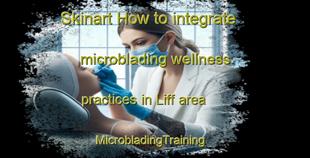 Skinart How to integrate microblading wellness practices in Liff area | MicrobladingTraining | MicrobladingClasses | SkinartTraining-United Kingdom