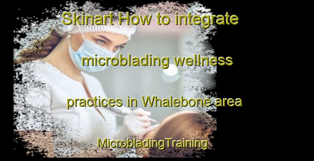 Skinart How to integrate microblading wellness practices in Whalebone area | MicrobladingTraining | MicrobladingClasses | SkinartTraining-United Kingdom