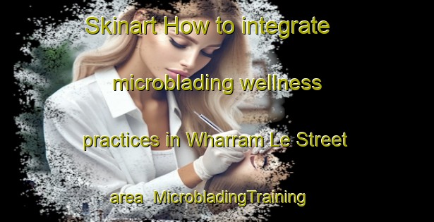 Skinart How to integrate microblading wellness practices in Wharram Le Street area | MicrobladingTraining | MicrobladingClasses | SkinartTraining-United Kingdom