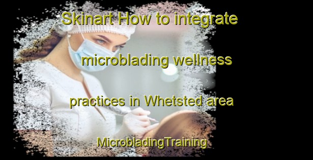 Skinart How to integrate microblading wellness practices in Whetsted area | MicrobladingTraining | MicrobladingClasses | SkinartTraining-United Kingdom