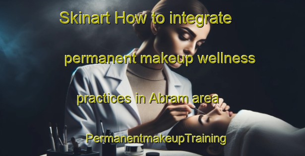 Skinart How to integrate permanent makeup wellness practices in Abram area | PermanentmakeupTraining | PermanentmakeupClasses | SkinartTraining-United Kingdom
