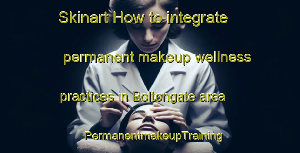 Skinart How to integrate permanent makeup wellness practices in Boltongate area | PermanentmakeupTraining | PermanentmakeupClasses | SkinartTraining-United Kingdom