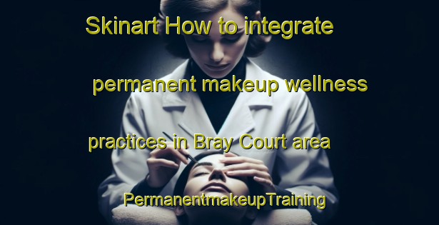 Skinart How to integrate permanent makeup wellness practices in Bray Court area | PermanentmakeupTraining | PermanentmakeupClasses | SkinartTraining-United Kingdom