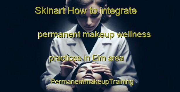 Skinart How to integrate permanent makeup wellness practices in Elm area | PermanentmakeupTraining | PermanentmakeupClasses | SkinartTraining-United Kingdom