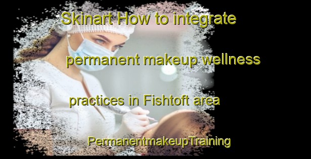 Skinart How to integrate permanent makeup wellness practices in Fishtoft area | PermanentmakeupTraining | PermanentmakeupClasses | SkinartTraining-United Kingdom