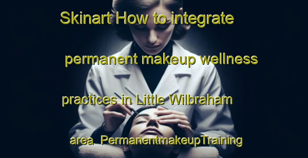 Skinart How to integrate permanent makeup wellness practices in Little Wilbraham area | PermanentmakeupTraining | PermanentmakeupClasses | SkinartTraining-United Kingdom