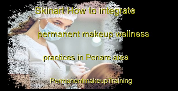 Skinart How to integrate permanent makeup wellness practices in Penare area | PermanentmakeupTraining | PermanentmakeupClasses | SkinartTraining-United Kingdom