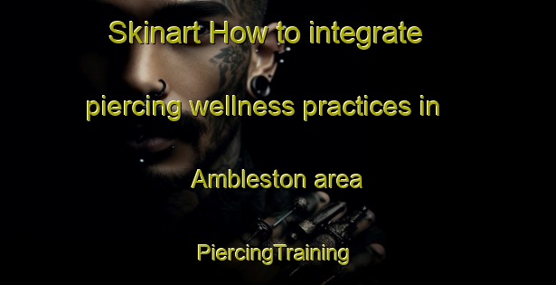 Skinart How to integrate piercing wellness practices in Ambleston area | #PiercingTraining #PiercingClasses #SkinartTraining-United Kingdom