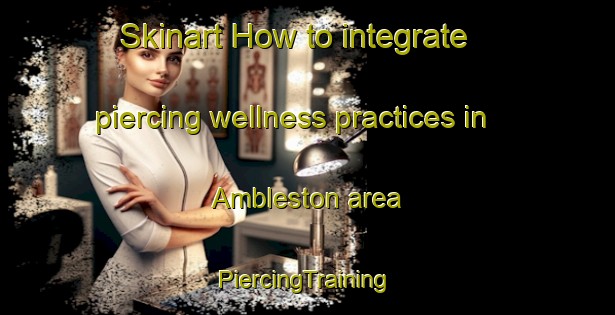 Skinart How to integrate piercing wellness practices in Ambleston area | #PiercingTraining #PiercingClasses #SkinartTraining-United Kingdom