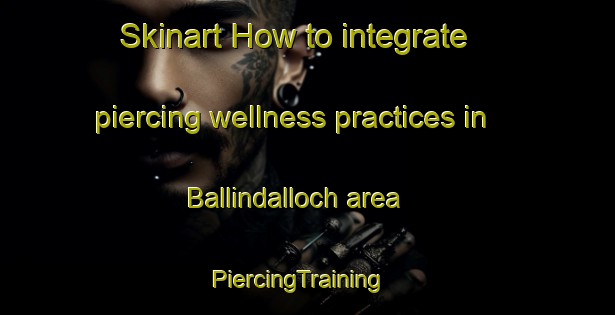 Skinart How to integrate piercing wellness practices in Ballindalloch area | PiercingTraining | PiercingClasses | SkinartTraining-United Kingdom