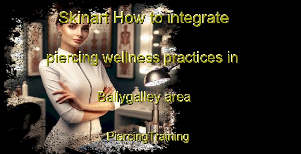 Skinart How to integrate piercing wellness practices in Ballygalley area | #PiercingTraining #PiercingClasses #SkinartTraining-United Kingdom