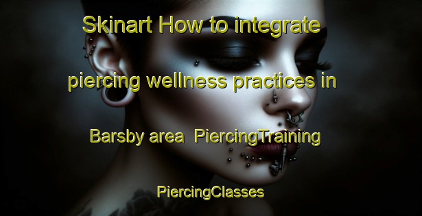 Skinart How to integrate piercing wellness practices in Barsby area | #PiercingTraining #PiercingClasses #SkinartTraining-United Kingdom