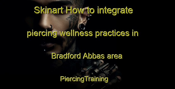 Skinart How to integrate piercing wellness practices in Bradford Abbas area | PiercingTraining | PiercingClasses | SkinartTraining-United Kingdom