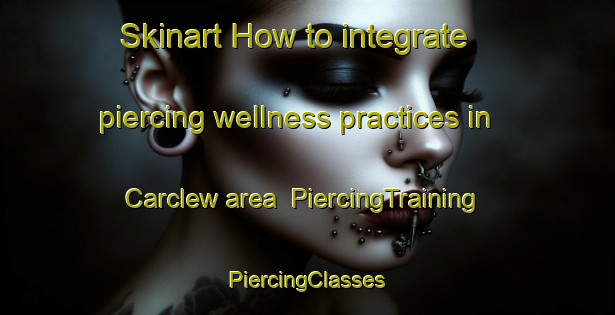 Skinart How to integrate piercing wellness practices in Carclew area | #PiercingTraining #PiercingClasses #SkinartTraining-United Kingdom