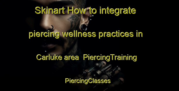 Skinart How to integrate piercing wellness practices in Carluke area | PiercingTraining | PiercingClasses | SkinartTraining-United Kingdom