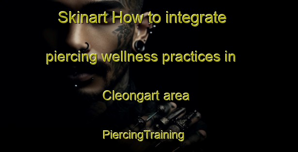 Skinart How to integrate piercing wellness practices in Cleongart area | PiercingTraining | PiercingClasses | SkinartTraining-United Kingdom