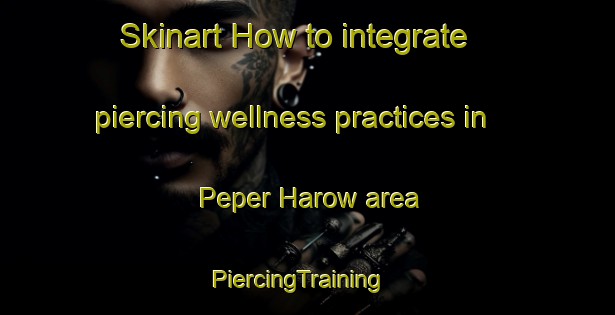 Skinart How to integrate piercing wellness practices in Peper Harow area | PiercingTraining | PiercingClasses | SkinartTraining-United Kingdom