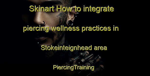 Skinart How to integrate piercing wellness practices in Stokeinteignhead area | #PiercingTraining #PiercingClasses #SkinartTraining-United Kingdom