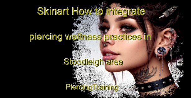 Skinart How to integrate piercing wellness practices in Stoodleigh area | PiercingTraining | PiercingClasses | SkinartTraining-United Kingdom