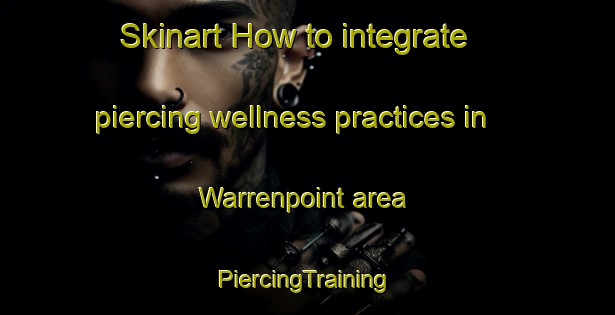 Skinart How to integrate piercing wellness practices in Warrenpoint area | #PiercingTraining #PiercingClasses #SkinartTraining-United Kingdom