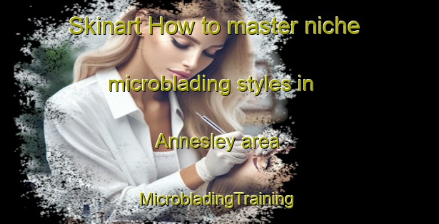 Skinart How to master niche microblading styles in Annesley area | #MicrobladingTraining #MicrobladingClasses #SkinartTraining-United Kingdom